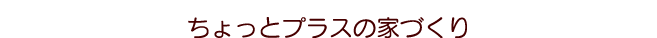 ちょっとプラスの家づくり